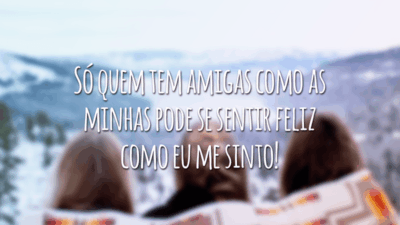 Só quem tem amigas como as minhas pode se sentir feliz como eu me sinto!