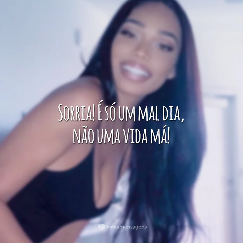 Sorria! É só um mal dia, não uma vida má!