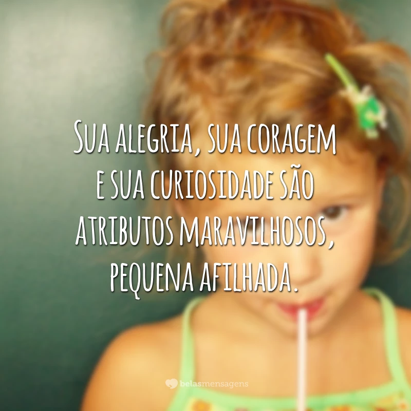 Sua alegria, sua coragem e sua curiosidade são atributos maravilhosos, pequena afilhada. Se eu puder te incentivar a algo, quero te dizer: mantenha-as vivas dentro de você!