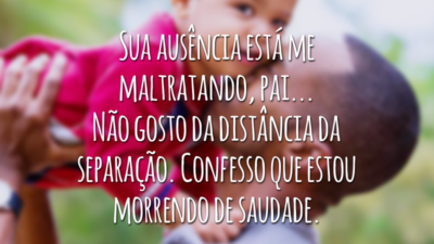 Sua ausência está me maltratando, pai... Não gosto da distância da separação. Confesso que estou morrendo de saudade.