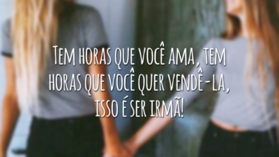 Tem horas que você ama, tem horas que você quer vendê-la, isso é ser irmã!