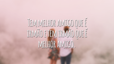 Tem melhor amigo que é irmão e tem irmão que é melhor amigo.