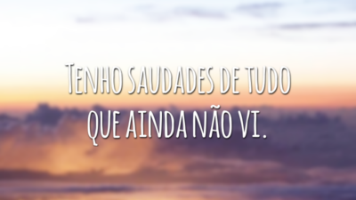 Tenho saudades de tudo que ainda não vi.