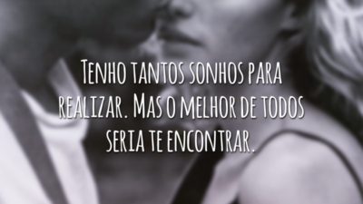 Tenho tantos sonhos para realizar. Mas o melhor de todos seria te encontrar.