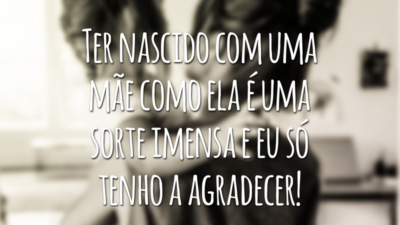 Ter nascido com uma mãe como ela é uma sorte imensa e eu só tenho a agradecer!