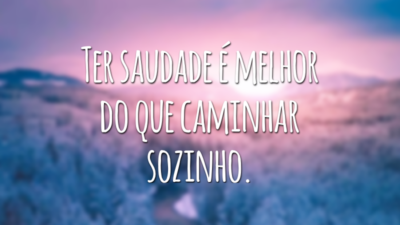 Ter saudade é melhor do que caminhar sozinho.
