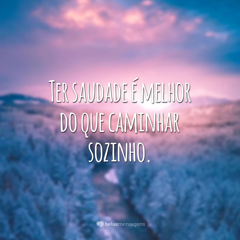 Ter saudade é melhor do que caminhar sozinho.