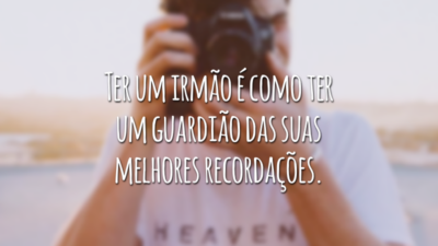 Ter um irmão é como ter um guardião das suas melhores recordações.
