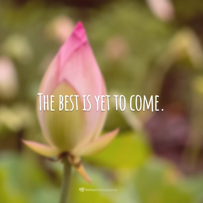 The best is yet to come. (O melhor está por vir.)