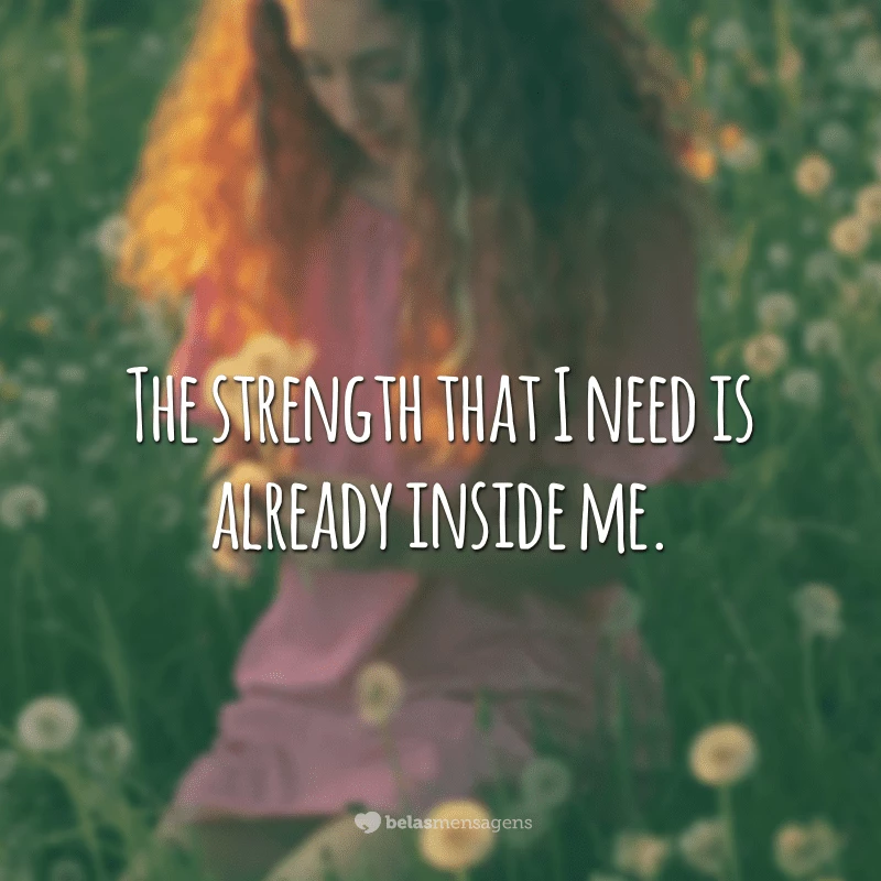 The strength that I need is already inside me. (A força que eu preciso já está dentro de mim.)