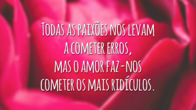 Todas as paixões nos levam a cometer erros, mas o amor faz-nos cometer os mais ridículos.