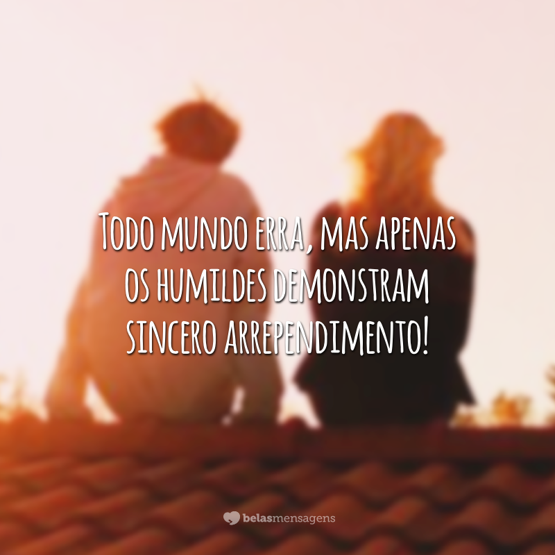 Todo mundo erra, mas apenas os humildes demonstram sincero arrependimento!