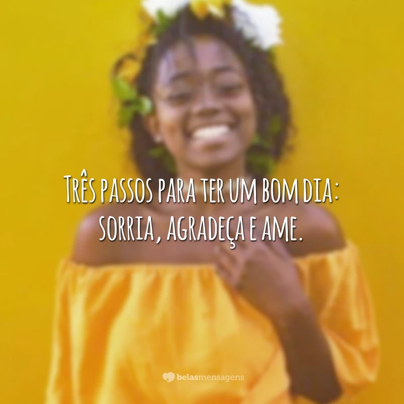 Três passos para ter um bom dia: sorria, agradeça e ame.