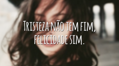 Tristeza não tem fim, felicidade sim.