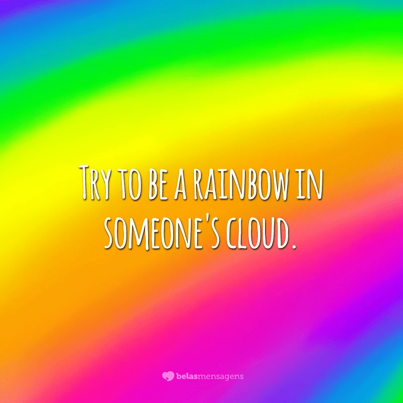 Try to be a rainbow in someone's cloud. (Tente ser um arco-íris na nuvem de alguém.)