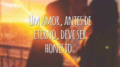 Um amor, antes de eterno, deve ser honesto.