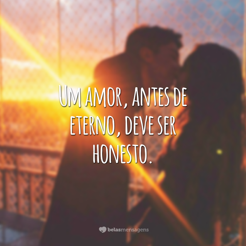 Um amor, antes de eterno, deve ser honesto.