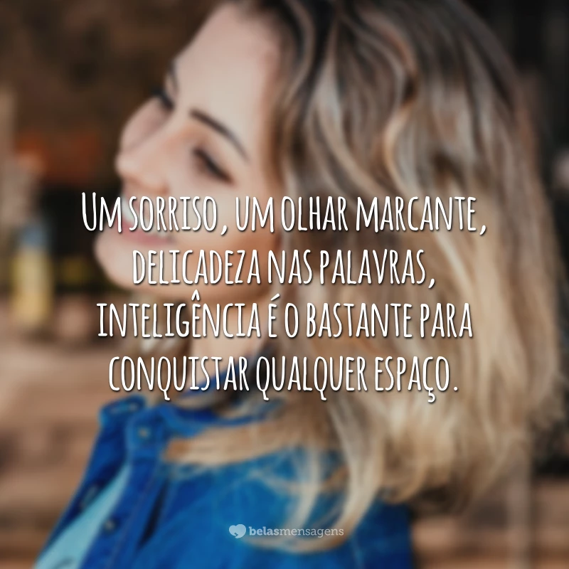 Um sorriso, um olhar marcante, delicadeza nas palavras, inteligência é o bastante para conquistar qualquer espaço.