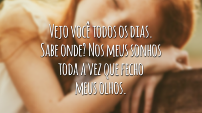 Vejo você todos os dias. Sabe onde? Nos meus sonhos toda a vez que fecho meus olhos.