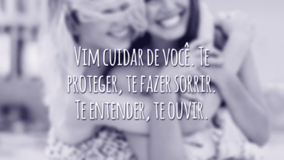 Vim cuidar de você. Te proteger, te fazer sorrir. Te entender, te ouvir.