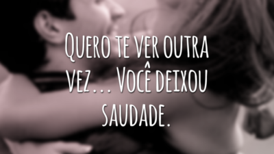 Quero te ver outra vez... Você deixou saudade.
