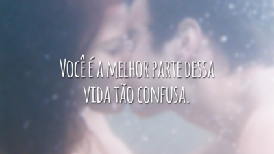 Você é a melhor parte dessa vida tão confusa.