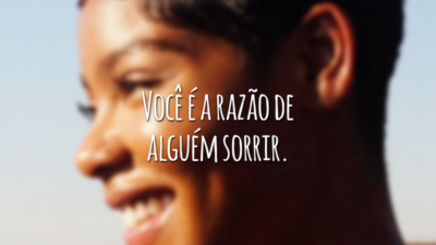 Você é a razão de alguém sorrir.