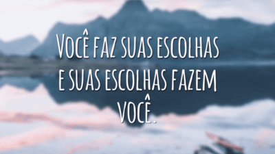 Você faz suas escolhas e suas escolhas fazem você.