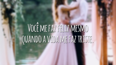 Você me faz feliz mesmo quando a vida me faz triste.