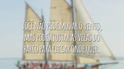 Você não pode mudar o vento, mas pode ajustar as velas do barco para chegar onde quer.