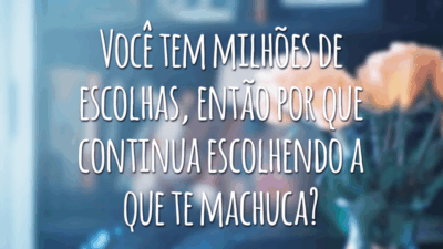 Você tem milhões de escolhas, então por que continua escolhendo a que te machuca?