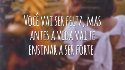 Você vai ser feliz, mas antes a vida vai te ensinar a ser forte.