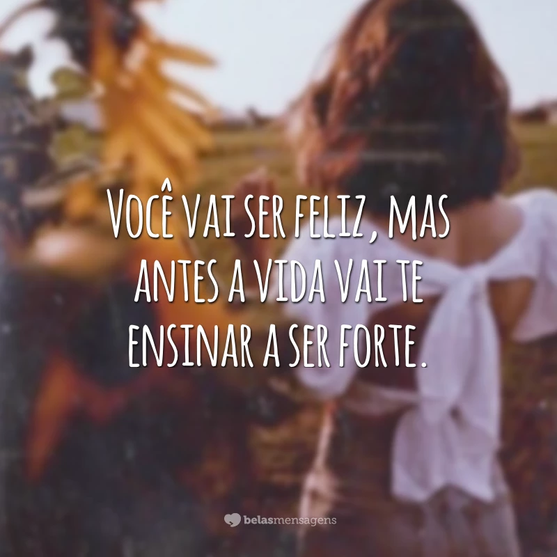 Você vai ser feliz, mas antes a vida vai te ensinar a ser forte.