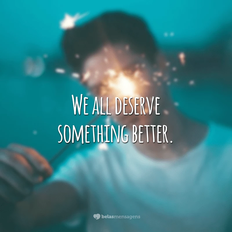 We all deserve something better. (Todos nós merecemos algo melhor.)