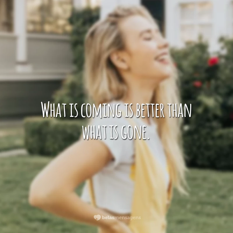 What is coming is better than what is gone. (O que está por vir é melhor do que o que já foi.)