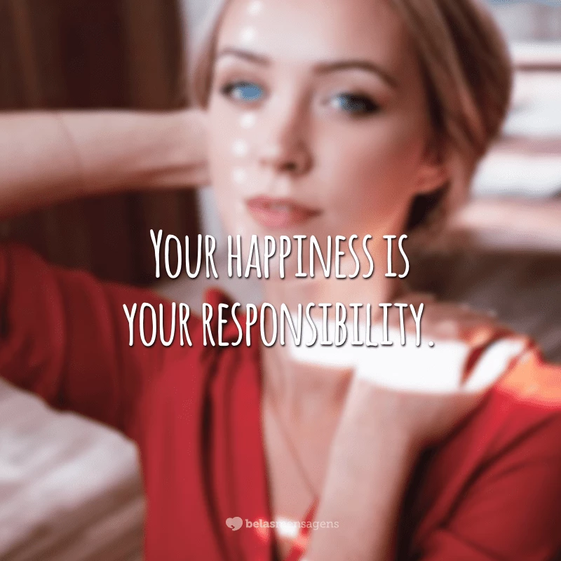 Your happiness is your responsibility. (A sua felicidade é sua responsabilidade)