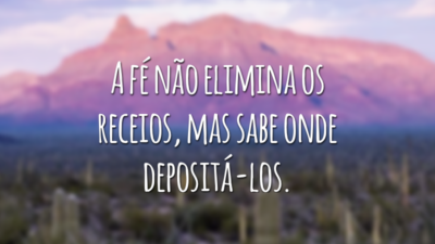 A fé não elimina os receios, mas sabe onde depositá-los.