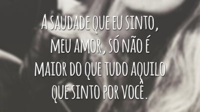 A saudade que eu sinto, meu amor, só não é maior do que tudo aquilo que sinto por você.