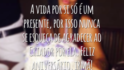 A vida por si só é um presente, por isso nunca se esqueça de agradecer ao Criador por ela. Feliz aniversário, irmã!