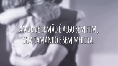 Amor de irmão é algo sem fim, sem tamanho e sem medida.