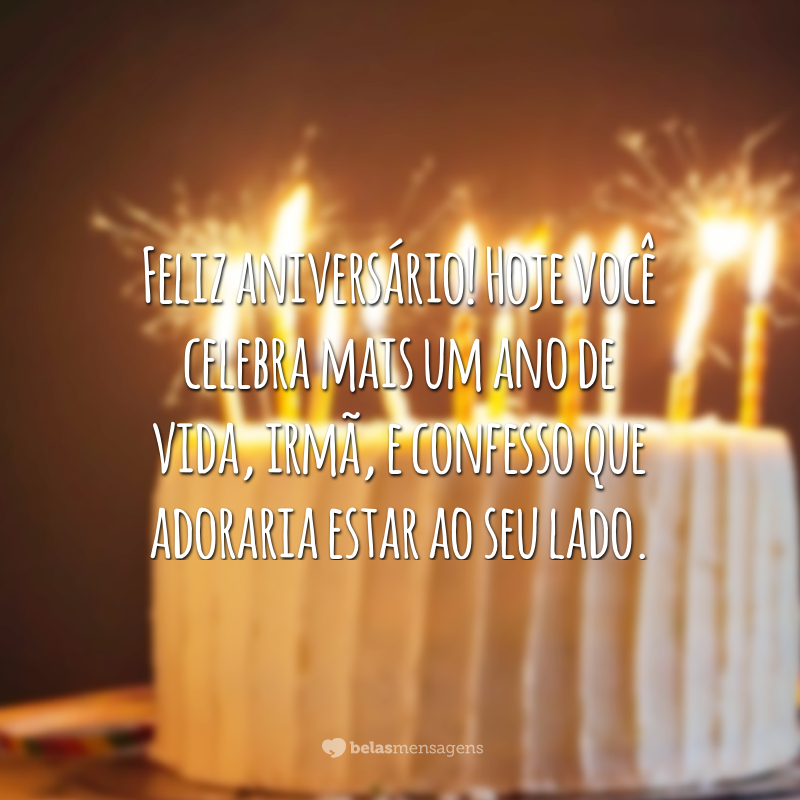 Feliz aniversário! Hoje você celebra mais um ano de vida, irmã, e confesso que adoraria estar ao seu lado.