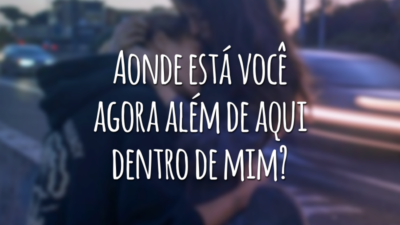 Aonde está você agora além de aqui dentro de mim?