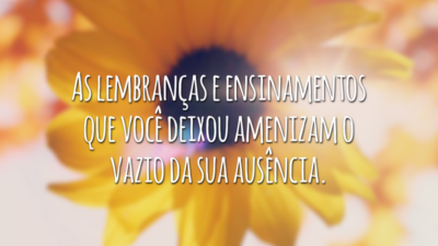 As lembranças e ensinamentos que você deixou amenizam o vazio da sua ausência.