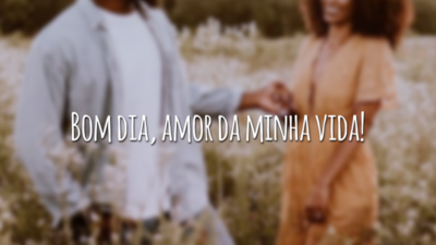 Bom dia, amor da minha vida!