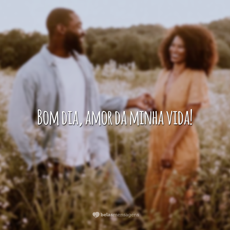 Bom dia, amor da minha vida!