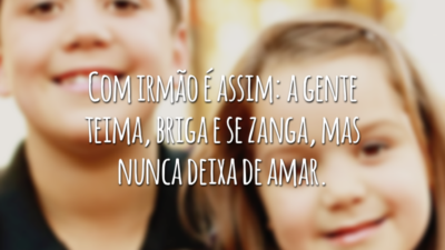 Com irmão é assim: a gente teima, briga e se zanga, mas nunca deixa de amar.
