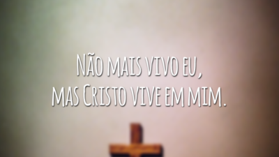 Não mais vivo eu, mas Cristo vive em mim.