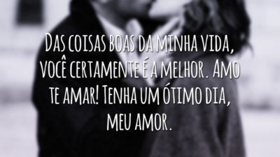 Das coisas boas da minha vida, você certamente é a melhor. Amo te amar! Tenha um ótimo dia, meu amor.