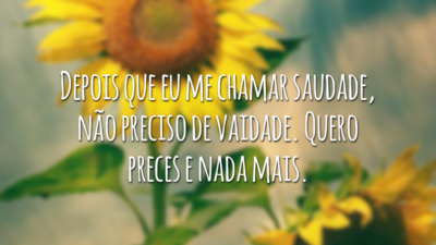 Depois que eu me chamar saudade, não preciso de vaidade. Quero preces e nada mais.