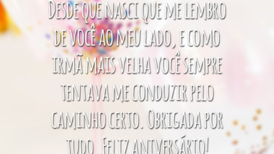 Desde que nasci que me lembro de você ao meu lado, e como irmã mais velha você sempre tentava me conduzir pelo caminho certo. Obrigada por tudo. Feliz aniversário!